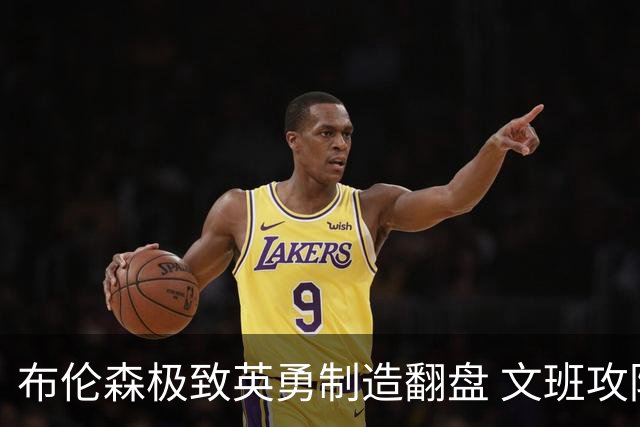 布伦森极致英勇制造翻盘 文班攻防都受挫软肋暴露